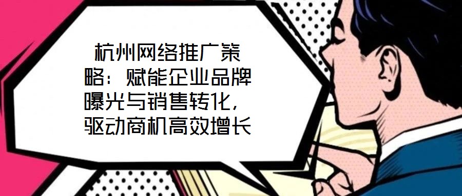 杭州網(wǎng)絡(luò)推廣策略：賦能企業(yè)品牌曝光與銷售轉(zhuǎn)化，驅(qū)動商機高效增長