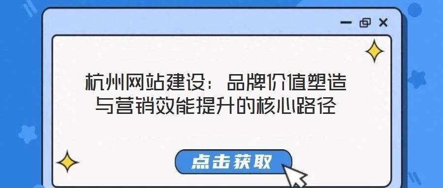 杭州網(wǎng)站建設(shè)：品牌價(jià)值塑造與營(yíng)銷(xiāo)效能提升的核心路徑