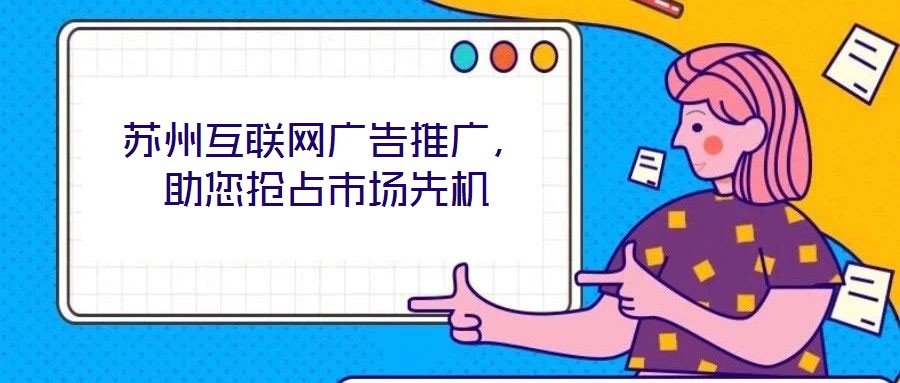 蘇州互聯(lián)網(wǎng)廣告推廣，助您搶占市場先機