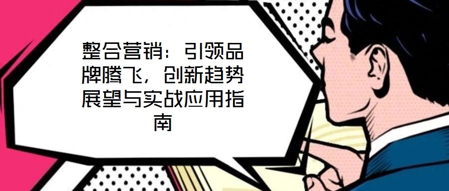 整合營銷：引領(lǐng)品牌騰飛，創(chuàng)新趨勢展望與實戰(zhàn)應(yīng)用指南