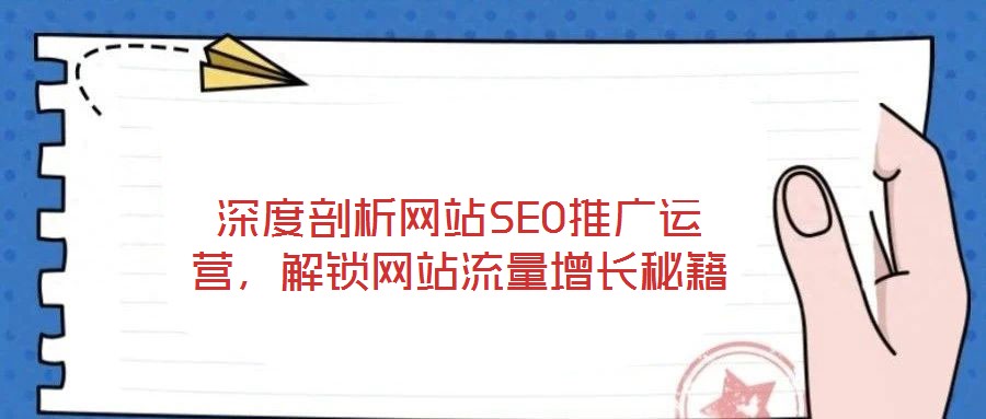 深度剖析網(wǎng)站SEO推廣運(yùn)營，解鎖網(wǎng)站流量增長秘籍