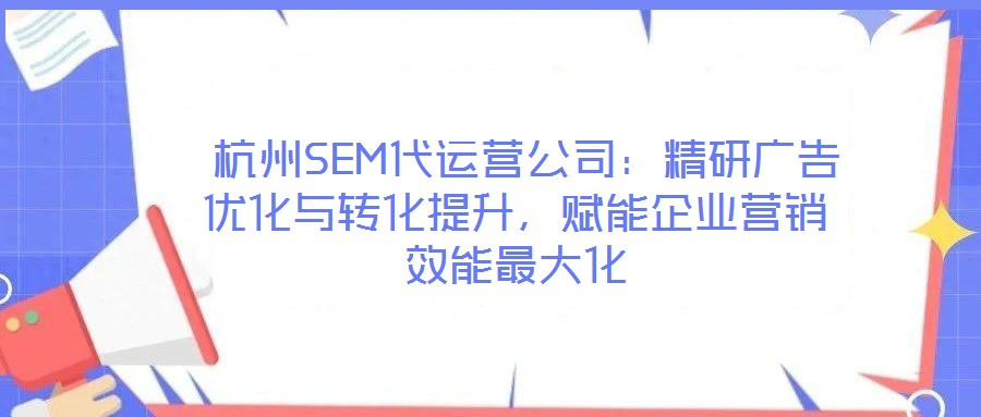  杭州SEM代運(yùn)營(yíng)公司：精研廣告優(yōu)化與轉(zhuǎn)化提升，賦能企業(yè)營(yíng)銷效能最大化