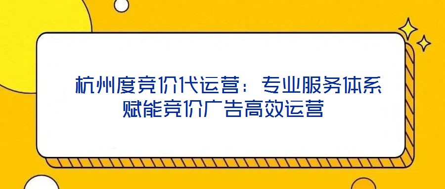  杭州度競(jìng)價(jià)代運(yùn)營(yíng)：專業(yè)服務(wù)體系賦能競(jìng)價(jià)廣告高效運(yùn)營(yíng)