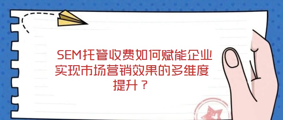  SEM托管收費如何賦能企業(yè)實現(xiàn)市場營銷效果的多維度提升？