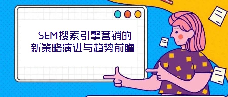  SEM搜索引擎營銷的新策略演進(jìn)與趨勢(shì)前瞻