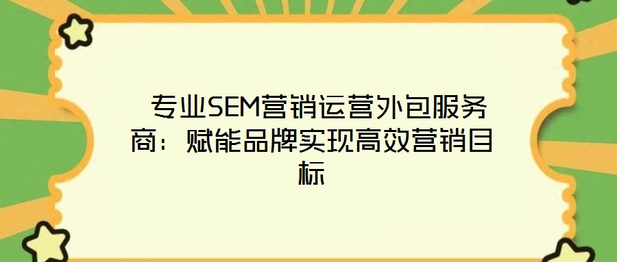  專業(yè)SEM營銷運營外包服務(wù)商：賦能品牌實現(xiàn)高效營銷目標(biāo)