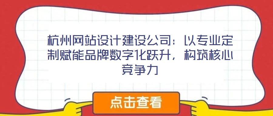 杭州網(wǎng)站設(shè)計建設(shè)公司：以專業(yè)定制賦能品牌數(shù)字化躍升，構(gòu)筑核心競爭力