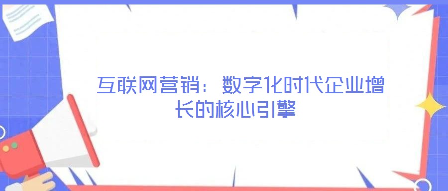  互聯(lián)網(wǎng)營銷：數(shù)字化時(shí)代企業(yè)增長的核心引擎