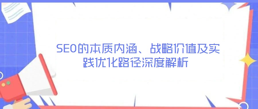  SEO的本質(zhì)內(nèi)涵、戰(zhàn)略價值及實踐優(yōu)化路徑深度解析
