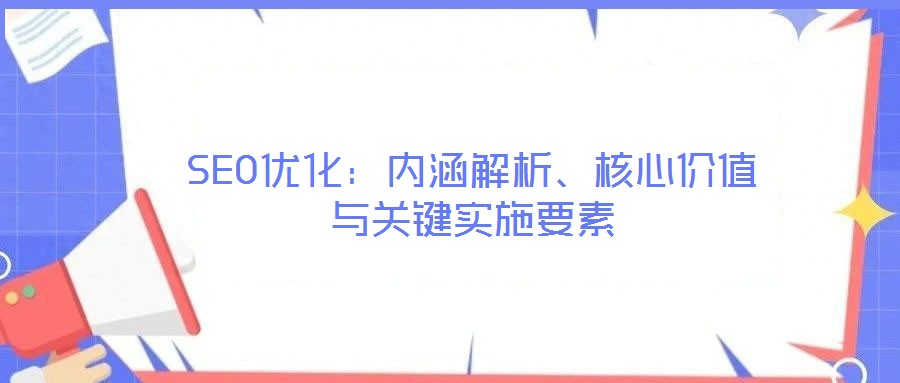 SEO優(yōu)化：內(nèi)涵解析、核心價(jià)值與關(guān)鍵實(shí)施要素
