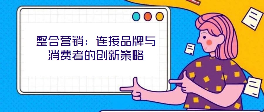 整合營(yíng)銷：連接品牌與消費(fèi)者的創(chuàng)新策略