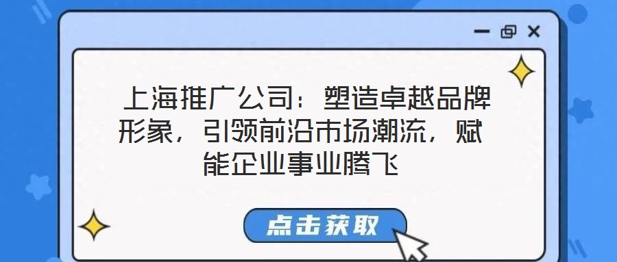  上海推廣公司：塑造卓越品牌形象，引領(lǐng)前沿市場潮流，賦能企業(yè)事業(yè)騰飛