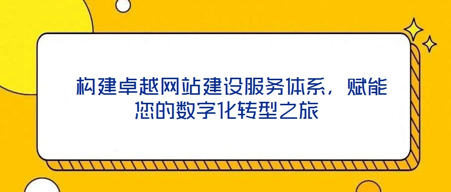  構(gòu)建卓越網(wǎng)站建設(shè)服務(wù)體系，賦能您的數(shù)字化轉(zhuǎn)型之旅