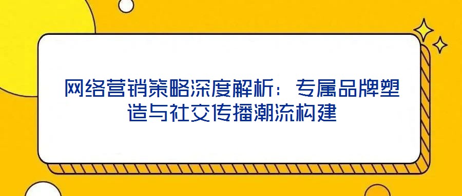 網(wǎng)絡(luò)營(yíng)銷(xiāo)策略深度解析：專(zhuān)屬品牌塑造與社交傳播潮流構(gòu)建