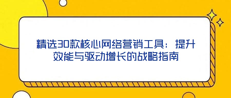 精選30款核心網(wǎng)絡(luò)營(yíng)銷(xiāo)工具：提升效能與驅(qū)動(dòng)增長(zhǎng)的戰(zhàn)略指南