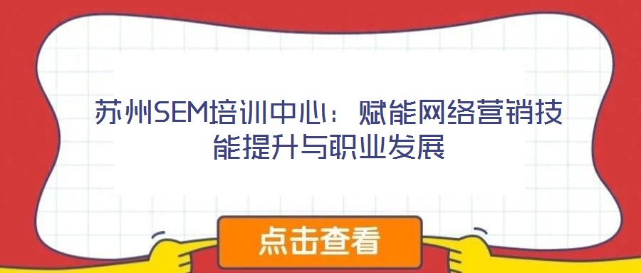 蘇州SEM培訓中心：賦能網絡營銷技能提升與職業(yè)發(fā)展