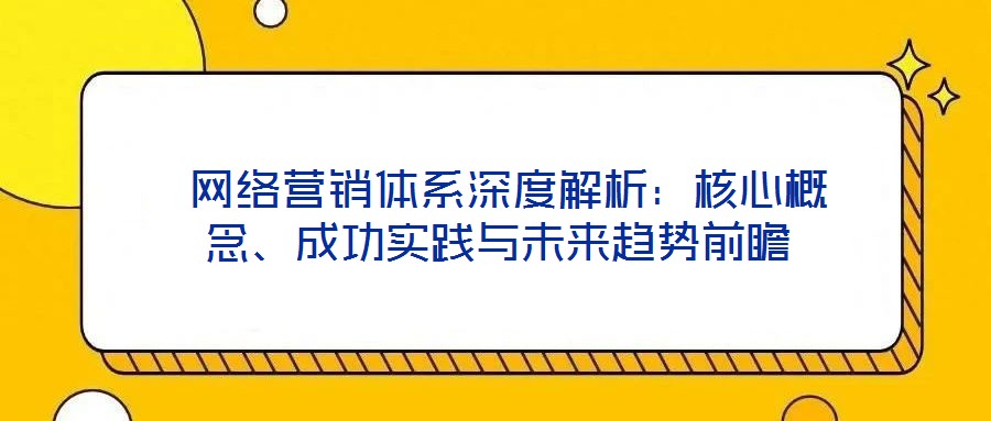  網(wǎng)絡(luò)營(yíng)銷體系深度解析：核心概念、成功實(shí)踐與未來趨勢(shì)前瞻