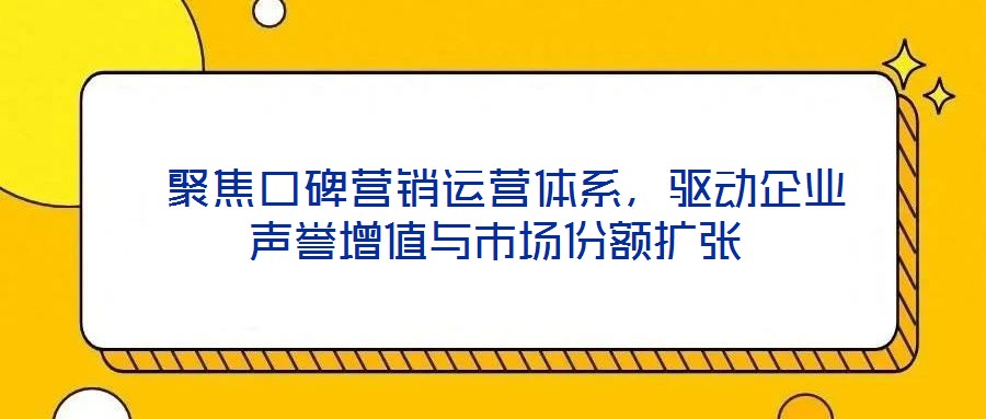  聚焦口碑營銷運營體系，驅(qū)動企業(yè)聲譽(yù)增值與市場份額擴(kuò)張