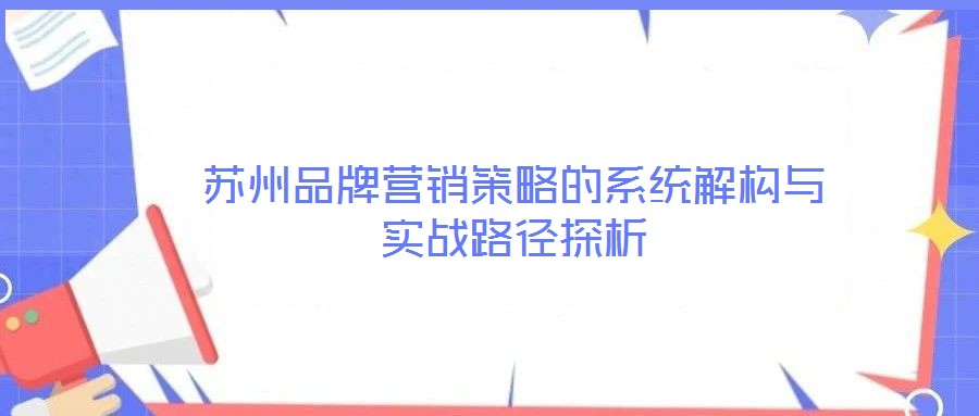 蘇州品牌營(yíng)銷(xiāo)策略的系統(tǒng)解構(gòu)與實(shí)戰(zhàn)路徑探析