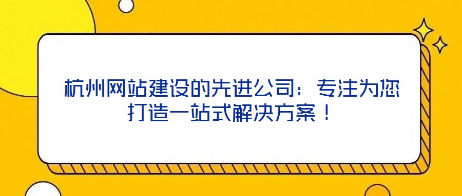 杭州網(wǎng)站建設(shè)的先進公司：專注為您打造一站式解決方案！