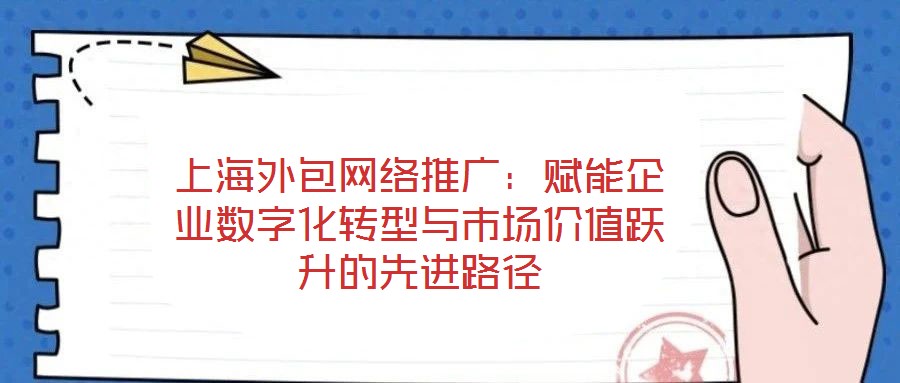 上海外包網(wǎng)絡推廣：賦能企業(yè)數(shù)字化轉(zhuǎn)型與市場價值躍升的先進路徑