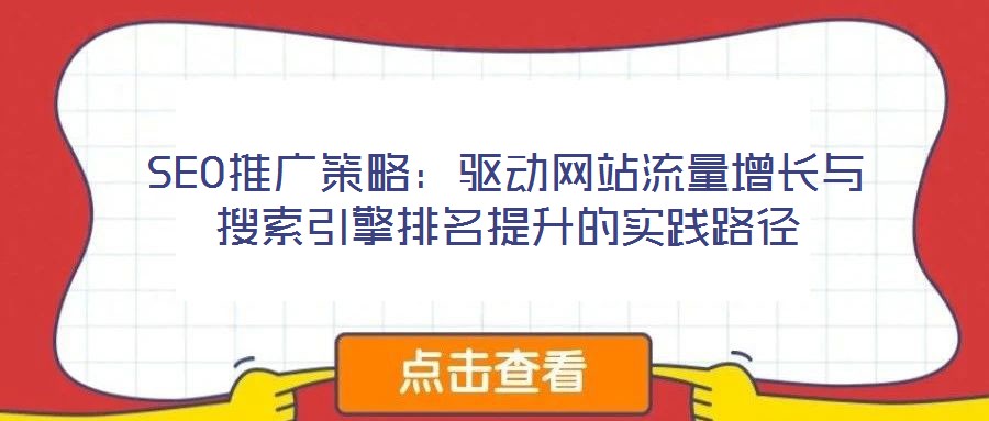SEO推廣策略：驅(qū)動(dòng)網(wǎng)站流量增長與搜索引擎排名提升的實(shí)踐路徑