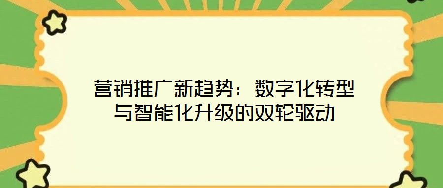 營銷推廣新趨勢：數(shù)字化轉(zhuǎn)型與智能化升級(jí)的雙輪驅(qū)動(dòng)