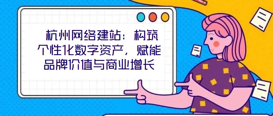  杭州網(wǎng)絡(luò)建站：構(gòu)筑個(gè)性化數(shù)字資產(chǎn)，賦能品牌價(jià)值與商業(yè)增長