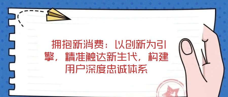  擁抱新消費：以創(chuàng)新為引擎，精準觸達新生代，構(gòu)建用戶深度忠誠體系