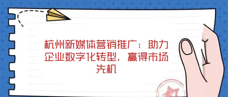 杭州新媒體營銷推廣：助力企業(yè)數(shù)字化轉(zhuǎn)型，贏得市場先機(jī)
