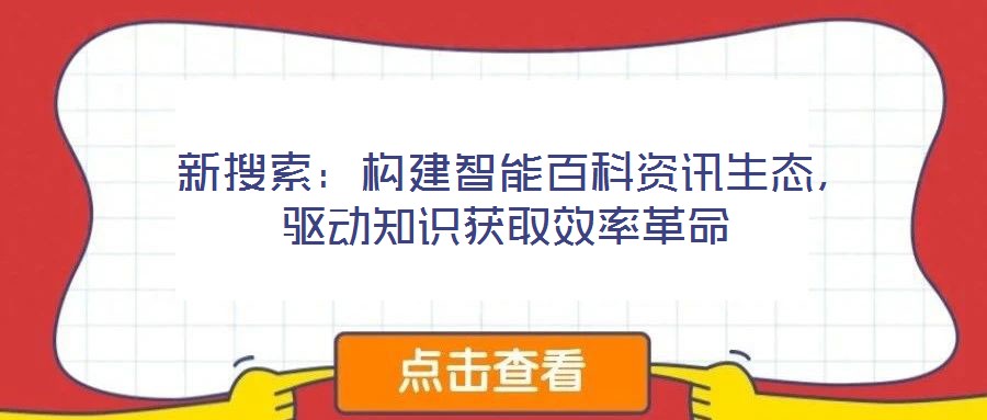  新搜索：構(gòu)建智能百科資訊生態(tài)，驅(qū)動(dòng)知識(shí)獲取效率革命