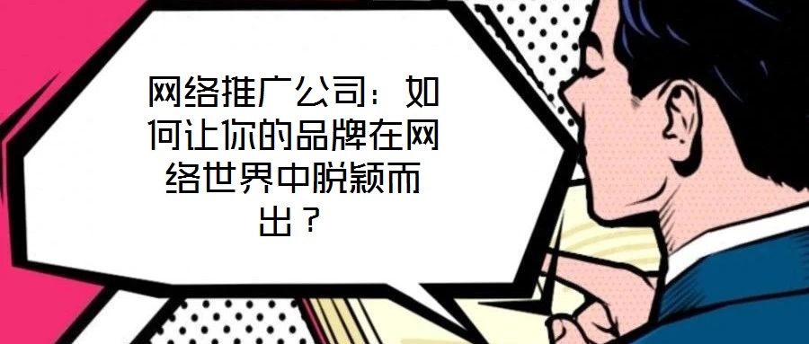 網(wǎng)絡(luò)推廣公司：如何讓你的品牌在網(wǎng)絡(luò)世界中脫穎而出？