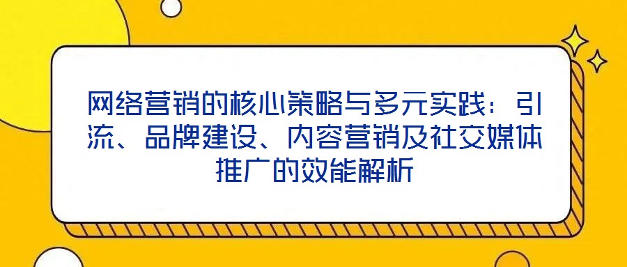 網(wǎng)絡(luò)營(yíng)銷(xiāo)的核心策略與多元實(shí)踐：引流、品牌建設(shè)、內(nèi)容營(yíng)銷(xiāo)及社交媒體推廣的效能解析