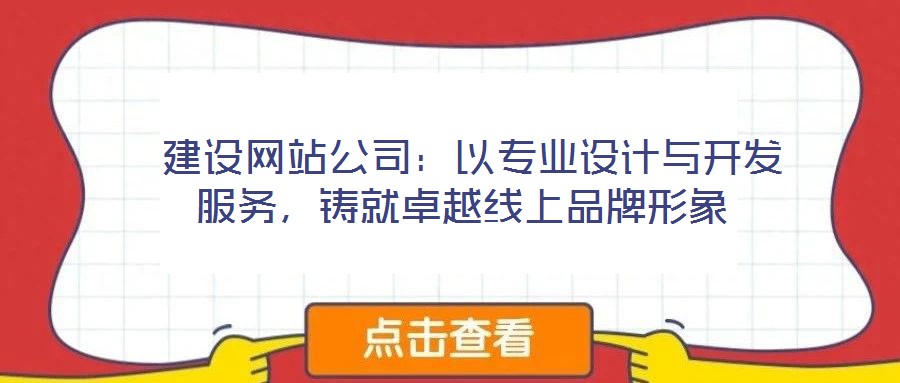  建設網(wǎng)站公司：以專業(yè)設計與開發(fā)服務，鑄就卓越線上品牌形象