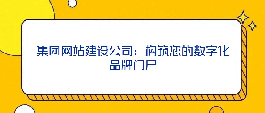 集團(tuán)網(wǎng)站建設(shè)公司：構(gòu)筑您的數(shù)字化品牌門(mén)戶