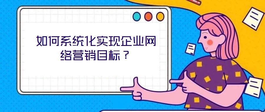 如何系統(tǒng)化實現企業(yè)網絡營銷目標？