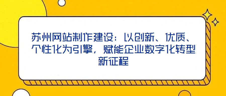 蘇州網(wǎng)站制作建設(shè)：以創(chuàng)新、優(yōu)質(zhì)、個(gè)性化為引擎，賦能企業(yè)數(shù)字化轉(zhuǎn)型新征程