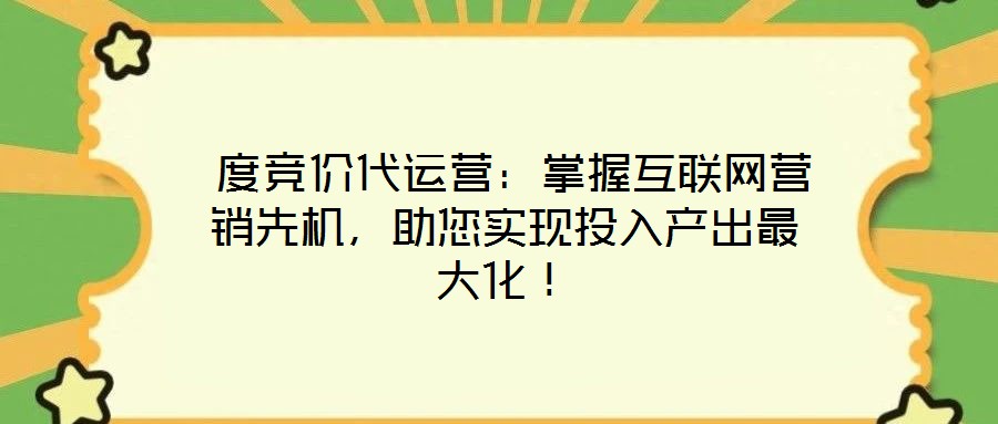  度競價代運營：掌握互聯(lián)網(wǎng)營銷先機，助您實現(xiàn)投入產(chǎn)出最大化！