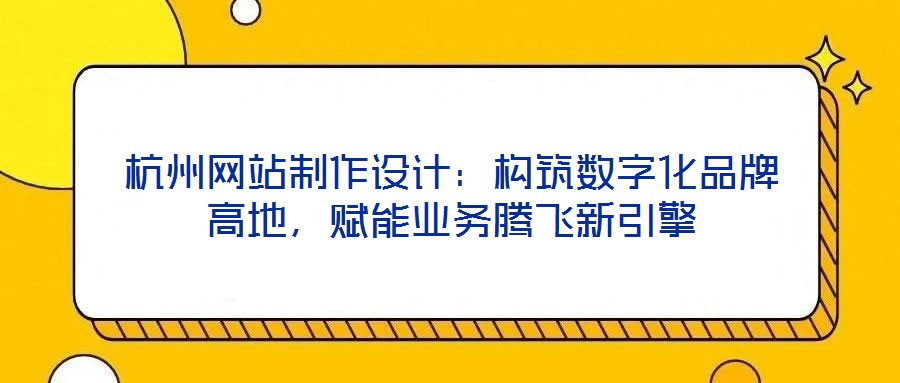 杭州網站制作設計：構筑數字化品牌高地，賦能業(yè)務騰飛新引擎