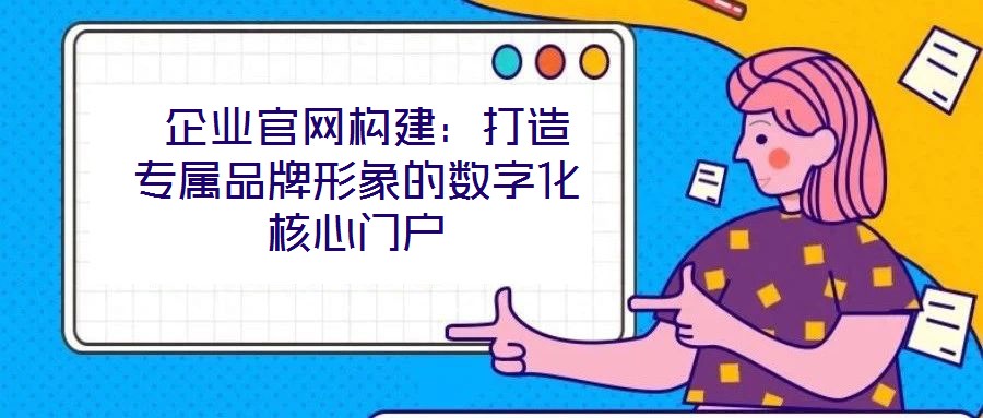  企業(yè)官網(wǎng)構(gòu)建：打造專(zhuān)屬品牌形象的數(shù)字化核心門(mén)戶(hù)