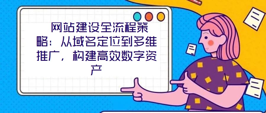 網(wǎng)站建設(shè)全流程策略：從域名定位到多維推廣，構(gòu)建高效數(shù)字資產(chǎn)