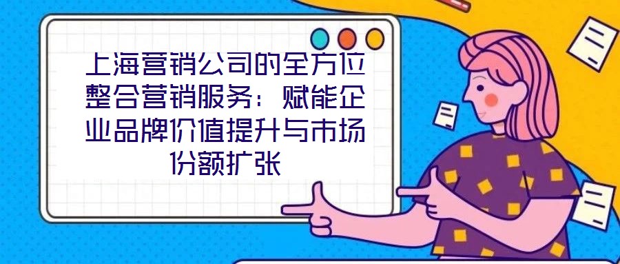 上海營銷公司的全方位整合營銷服務(wù)：賦能企業(yè)品牌價(jià)值提升與市場份額擴(kuò)張