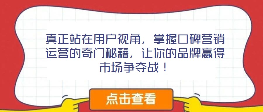 真正站在用戶視角，掌握口碑營(yíng)銷運(yùn)營(yíng)的奇門秘籍，讓你的品牌贏得市場(chǎng)爭(zhēng)奪戰(zhàn)！
