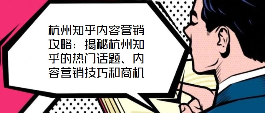 杭州知乎內(nèi)容營銷攻略：揭秘杭州知乎的熱門話題、內(nèi)容營銷技巧和商機(jī)