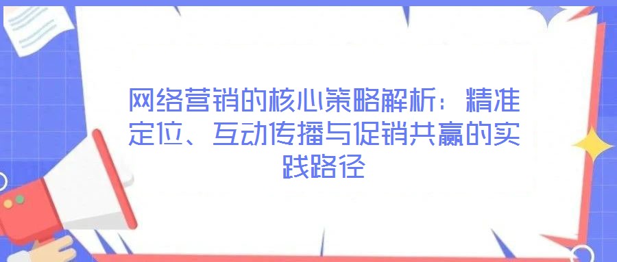 網(wǎng)絡(luò)營銷的核心策略解析：精準(zhǔn)定位、互動傳播與促銷共贏的實踐路徑