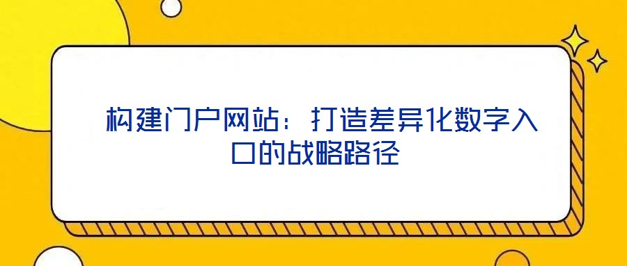  構建門戶網(wǎng)站：打造差異化數(shù)字入口的戰(zhàn)略路徑