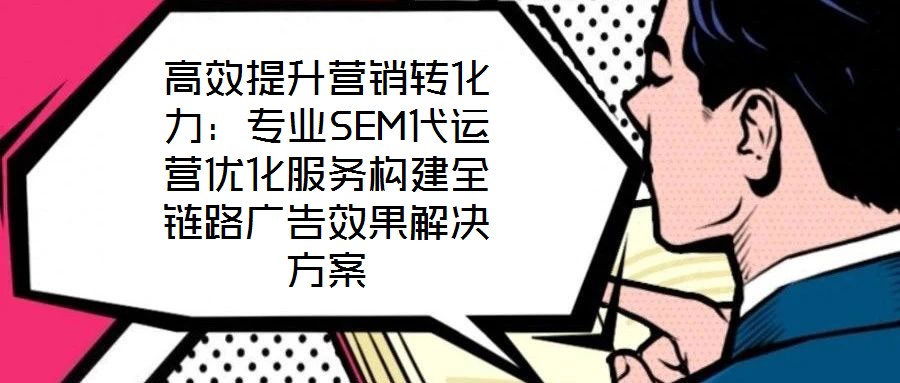 高效提升營銷轉化力：專業(yè)SEM代運營優(yōu)化服務構建全鏈路廣告效果解決方案