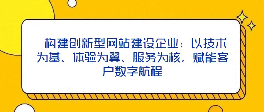  構建創(chuàng)新型網(wǎng)站建設企業(yè)：以技術為基、體驗為翼、服務為核，賦能客戶數(shù)字航程