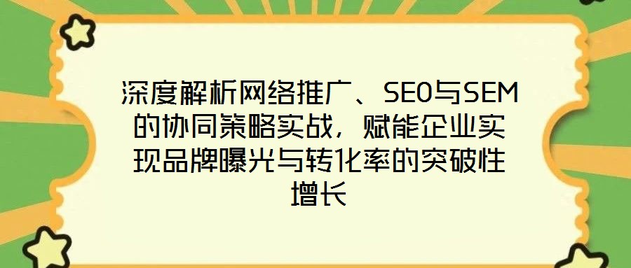 深度解析網絡推廣、SEO與SEM的協同策略實戰(zhàn)，賦能企業(yè)實現品牌曝光與轉化率的突破性增長