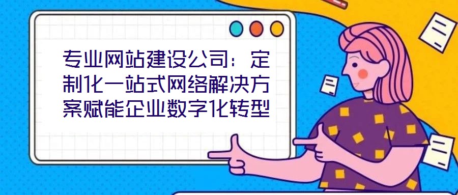 專(zhuān)業(yè)網(wǎng)站建設(shè)公司：定制化一站式網(wǎng)絡(luò)解決方案賦能企業(yè)數(shù)字化轉(zhuǎn)型